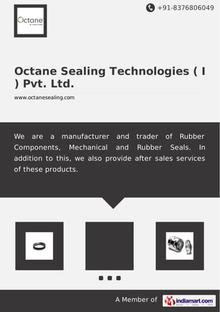 +91-8376806049
A Member of
Octane Sealing Technologies ( I
) Pvt. Ltd.
www.octanesealing.com
We are a manufacturer and trader of Rubber
Components, Mechanical and Rubber Seals. In
addition to this, we also provide after sales services
of these products.
 