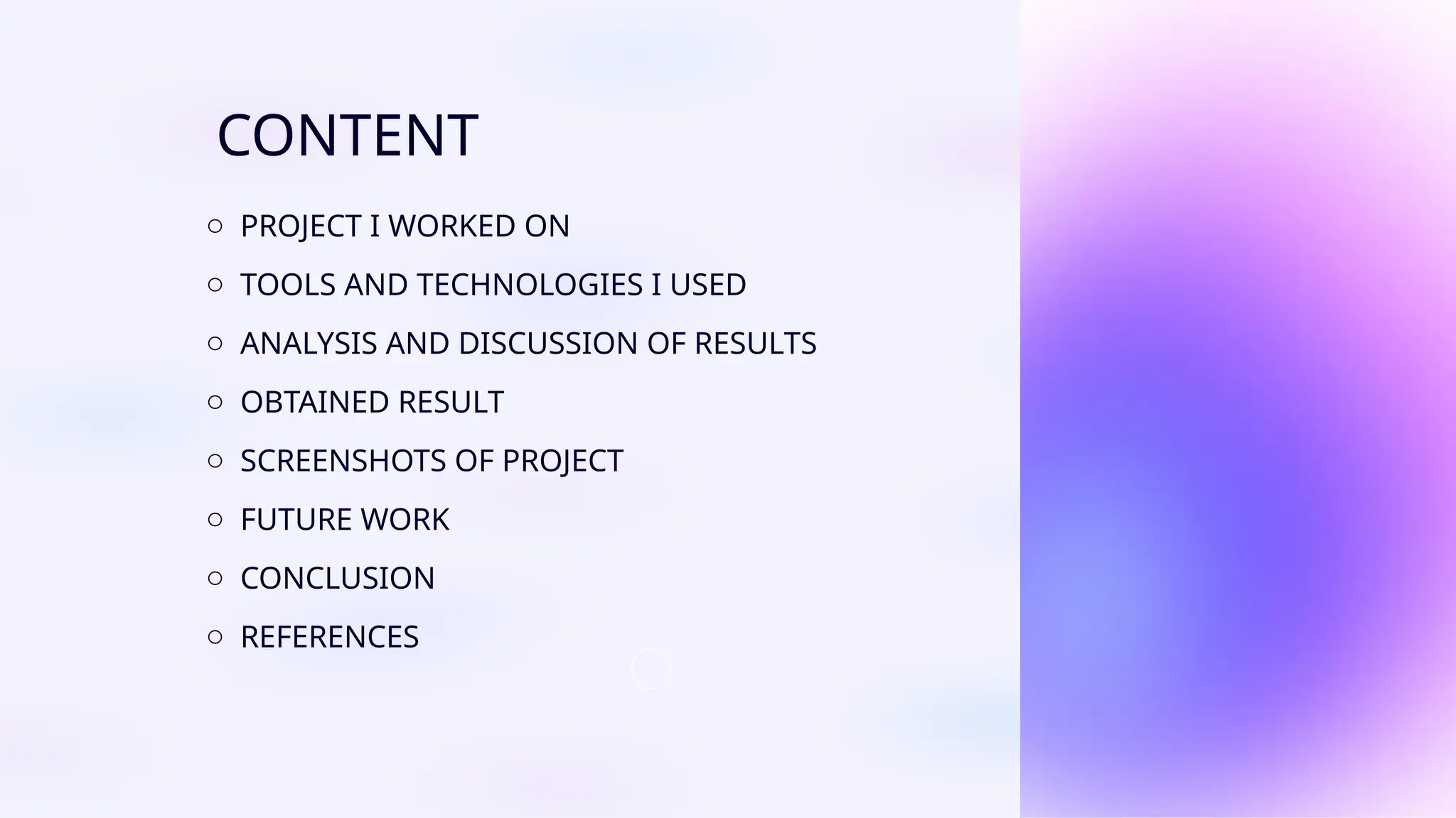 CONTENT
o PROJECT I WORKED ON
o TOOLS AND TECHNOLOGIES I USED
o ANALYSIS AND DISCUSSION OF RESULTS
o OBTAINED RESULT
o SCREENSHOTS OF PROJECT
o FUTURE WORK
o CONCLUSION
o REFERENCES
 