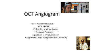 OCT Angiogram
Dr Md Afzal Mahfuzullah
MCPS.FCPS.
Fellowship in Vitreo Retina
Assistant Professor
Department of Ophthalmology
Bangabandhu Sheikh Mujib Medical University
 