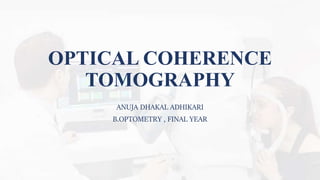 OPTICAL COHERENCE
TOMOGRAPHY
ANUJA DHAKAL ADHIKARI
B.OPTOMETRY , FINAL YEAR
 