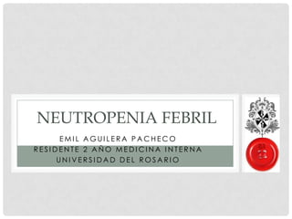 NEUTROPENIA FEBRIL
EMIL AGUILERA PACHECO
RESIDENTE 2 AÑO MEDICINA INTERNA
UNIVERSIDAD DEL ROSARIO

 