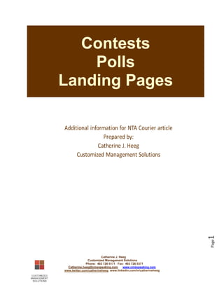 Contests
                  Polls
              Landing Pages




                                                                                1
                                                                                Page




                                       Catherine J. Heeg
                             Customized Management Solutions
                            Phone: 403 726 0171 Fax: 403 726 0371
                Catherine.heeg@cmsspeaking.com        www.cmsspeaking.com
              www.twitter.com/catherineheeg www.linkedin.com/in/catherineheeg
[Type text]
 