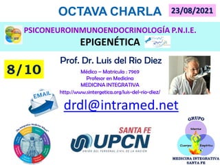 Prof. Dr. Luis del Rio Diez
Médico – Matricula : 7969
Profesor en Medicina
MEDICINA INTEGRATIVA
http://www.sintergetica.org/luis-del-rio-diez/
drdl@intramed.net
OCTAVA CHARLA
8/10
PSICONEUROINMUNOENDOCRINOLOGÍA P.N.I.E.
EPIGENÉTICA
23/08/2021
 