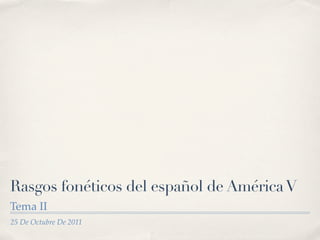 Rasgos fonéticos del español de América V
Tema II
25 De Octubre De 2011
 