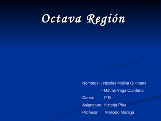Octava Región Nombres: - Nicolás Molina Quintana  - Matías Vega Quintana Curso:  Iº D Asignatura: Historia Plus Profesor:  Marcelo Moraga  