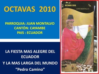 OCTAVAS  2010PARROQUIA: JUAN MONTALVOCANTÓN: CAYAMBEPAIS : ECUADOR LA FIESTA MAS ALEGRE DEL ECUADOR  Y LA MAS LARGA DEL MUNDO “Pedro Camino” 