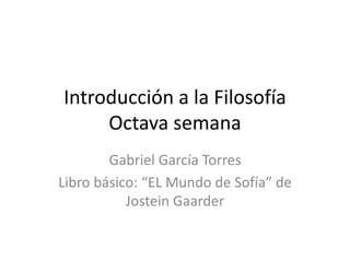 Introducción a la Filosofía
Octava semana
Gabriel García Torres
Libro básico: “EL Mundo de Sofía” de
Jostein Gaarder
 