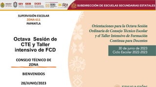 Octava Sesión de
CTE y Taller
intensivo de FCD
SUPERVISIÓN ESCOLAR
ZONA 611
PAPANTLA
CONSEJO TÉCNICO DE
ZONA
BIENVENIDOS
28/JUNIO/2023
 