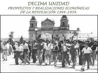 DECIMA UNIDAD
PROPÓSITOS Y REALIZACIONES ECONÓMICAS
DE LA REVOLUCIÓN 1944-1954.
 