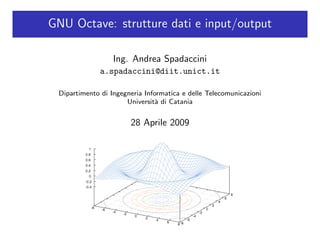 GNU Octave: strutture dati e input/output

                  Ing. Andrea Spadaccini
              a.spadaccini@diit.unict.it

 Dipartimento di Ingegneria Informatica e delle Telecomunicazioni
                      Universit` di Catania
                                a


                       28 Aprile 2009
 