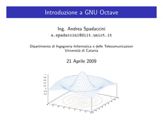 Introduzione a GNU Octave

                 Ing. Andrea Spadaccini
             a.spadaccini@diit.unict.it

Dipartimento di Ingegneria Informatica e delle Telecomunicazioni
                     Universit` di Catania
                               a


                      21 Aprile 2009
 