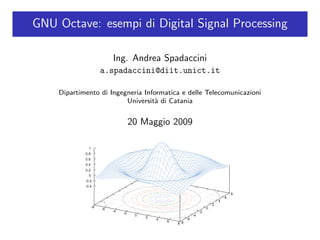 GNU Octave: esempi di Digital Signal Processing

                     Ing. Andrea Spadaccini
                 a.spadaccini@diit.unict.it

    Dipartimento di Ingegneria Informatica e delle Telecomunicazioni
                         Universit` di Catania
                                   a


                         20 Maggio 2009
 