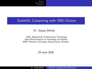 Outline
Why Octave
Toolboxes
Scientiﬁc Computing with GNU-Octave
Dr. Sanjay Shitole
HOD, Department of Information Technology
Usha Mittal Institute of Technology for Women
SNDT Women’s University, Santacruz(w), Mumbai.
29 June 2016
Dr. Sanjay Shitole Scientiﬁc Computing with GNU-Octave
 