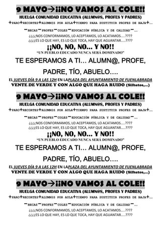 9 MAYO¡¡NO VAMOS AL COLE!!
HUELGA COMUNIDAD EDUCATIVA (ALUMN@S, PROFES Y PADRES)
+PARO+RECORTES+ALUMN@S POR AULA+TIEMPO PARA SUSTITUIR PROFES DE BAJA+…
-BECAS-PROFES-COLES-EDUCACIÓN PÚBLICA Y DE CALIDAD-…
¿¿¿¿NOS CONFORMAMOS, LO ACEPTAMOS, LO ACATAMOS…..????
¿¿¿¿ES LO QUE HAY, ES LO QUE TOCA, HAY QUE AGUANTAR…..????
¡¡NO, NO, NO… Y NO!!
“UN PUEBLO EDUCADO NUNCA SERÁ DOMINADO”
TE ESPERAMOS A TI… ALUMN@, PROFE,
PADRE, TÍO, ABUELO….
EL JUEVES DÍA 9 A LAS 12H EN LAPLAZA DEL AYUNTAMIENTO DE FUENLABRADA
VENTE DE VERDE Y CON ALGO QUE HAGA RUIDO (Silbatos,…)
9 MAYO¡¡NO VAMOS AL COLE!!
HUELGA COMUNIDAD EDUCATIVA (ALUMN@S, PROFES Y PADRES)
+PARO+RECORTES+ALUMN@S POR AULA+TIEMPO PARA SUSTITUIR PROFES DE BAJA+…
-BECAS-PROFES-COLES-EDUCACIÓN PÚBLICA Y DE CALIDAD-…
¿¿¿¿NOS CONFORMAMOS, LO ACEPTAMOS, LO ACATAMOS…..????
¿¿¿¿ES LO QUE HAY, ES LO QUE TOCA, HAY QUE AGUANTAR…..????
¡¡NO, NO, NO… Y NO!!
“UN PUEBLO EDUCADO NUNCA SERÁ DOMINADO”
TE ESPERAMOS A TI… ALUMN@, PROFE,
PADRE, TÍO, ABUELO….
EL JUEVES DÍA 9 A LAS 12H EN LAPLAZA DEL AYUNTAMIENTO DE FUENLABRADA
VENTE DE VERDE Y CON ALGO QUE HAGA RUIDO (Silbatos,…)
9 MAYO¡¡NO VAMOS AL COLE!!
HUELGA COMUNIDAD EDUCATIVA (ALUMN@S, PROFES Y PADRES)
+PARO+RECORTES+ALUMN@S POR AULA+TIEMPO PARA SUSTITUIR PROFES DE BAJA+…
-BECAS-PROFES-COLES-EDUCACIÓN PÚBLICA Y DE CALIDAD-…
¿¿¿¿NOS CONFORMAMOS, LO ACEPTAMOS, LO ACATAMOS…..????
¿¿¿¿ES LO QUE HAY, ES LO QUE TOCA, HAY QUE AGUANTAR…..????
 