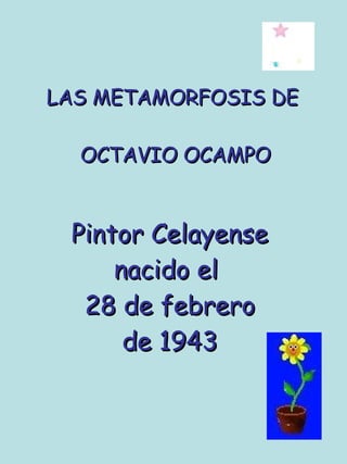LAS METAMORFOSIS DE  OCTAVIO OCAMPO Pintor Celayense nacido el  28 de febrero de 1943 