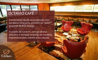 OCTAVIO CAFÉ 
Funcionando desde dezembro de 2007 
em plena Faria Lima, próximo ao “point” 
     l   F i  Li      ó i    “ i t” 
gourmet da Rua Amauri.

O prédio de 1.200 m², com pé direito 
altíssimo e fachada revestida de madeira, 
impressiona pelo charme já na calçada.
impressiona pelo charme já na calçada
 