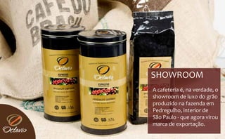 SHOWROOM 
A cafeteria é, na verdade, o 
showroom de luxo do grão 
produzido na fazenda em 
Pedregulho, interior de 
São Paulo ‐ que agora virou 
marca de exportação.
       d            ã
 