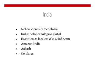 India

•   Nehru: ciencia y tecnología
•   India: polo tecnológico global
•   Ecosistemas locales: Wink, Infibeam
•   Amazon India
•   Aakash
•   Celulares
 