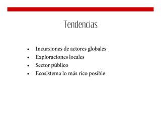 Tendencias

•   Incursiones de actores globales
•   Exploraciones locales
•   Sector público
•   Ecosistema lo más rico posible
 