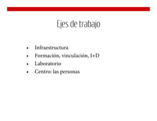 Ejes de trabajo

•   Infraestructura
•   Formación, vinculación, I+D
•   Laboratorio
•   Centro: las personas
 