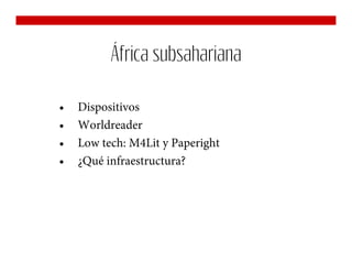 África subsahariana

•   Dispositivos
•   Worldreader
•   Low tech: M4Lit y Paperight
•   ¿Qué infraestructura?
 