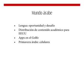 Mundo árabe

•   Lengua: oportunidad y desafío
•   Distribución de contenido académico para
    EEUU
•   Apps en el Golfo
•   Primavera árabe: celulares
 