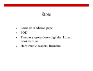 Rusia

•   Crisis de la edición papel
•   POD
•   Tiendas y agregadores digitales: Litres,
    Bookmate.ru
•   Hardware: e-readers, Rusnano
 