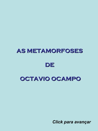 AS METAMORFOSESAS METAMORFOSES
DEDE
OCTAVIO OCAMPOOCTAVIO OCAMPO
Click para avançar
 