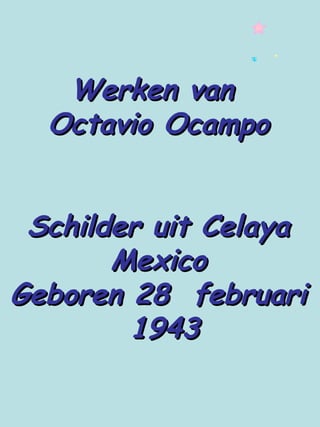 Werken van
  Octavio Ocampo


 Schilder uit Celaya
       Mexico
Geboren 28 februari
        1943
 