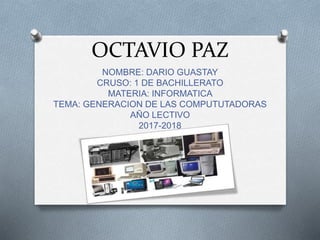 OCTAVIO PAZ
NOMBRE: DARIO GUASTAY
CRUSO: 1 DE BACHILLERATO
MATERIA: INFORMATICA
TEMA: GENERACION DE LAS COMPUTUTADORAS
AÑO LECTIVO
2017-2018
 