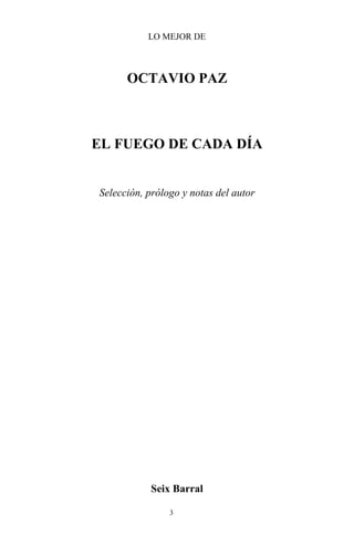 3
LO MEJOR DE
OCTAVIO PAZ
EL FUEGO DE CADA DÍA
Selección, prólogo y notas del autor
Seix Barral
 
