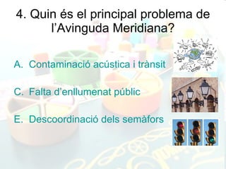 4. Quin és el principal problema de l’Avinguda Meridiana? Contaminació acústica i trànsit Falta d’enllumenat públic Descoordinació dels semàfors 