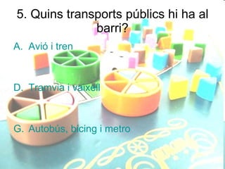 5. Quins transports públics hi ha al barri? Avió i tren Tramvia i vaixell Autobús, bicing i metro 