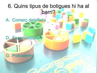 6. Quins tipus de botigues hi ha al barri? Comerç detallista Especialitzades Polivalents 