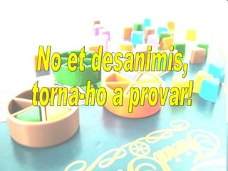 No et desanimis, torna-ho a provar! 