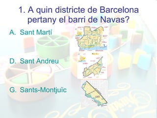 1.   A quin districte de Barcelona pertany el barri de Navas? Sant Martí Sant Andreu Sants-Montjuïc 