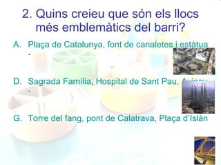 2.   Quins creieu que són els llocs més emblemàtics del barri? Plaça de Catalunya, font de canaletes i estàtua de Colon . Sagrada Família, Hospital de Sant Pau, Avinguda Gaudí . Torre del fang, pont de Calatrava, Plaça d’Islàndia, Plaça Ferran Reyes, Parròquia Sant Joan Bosco, les cases del Governador 