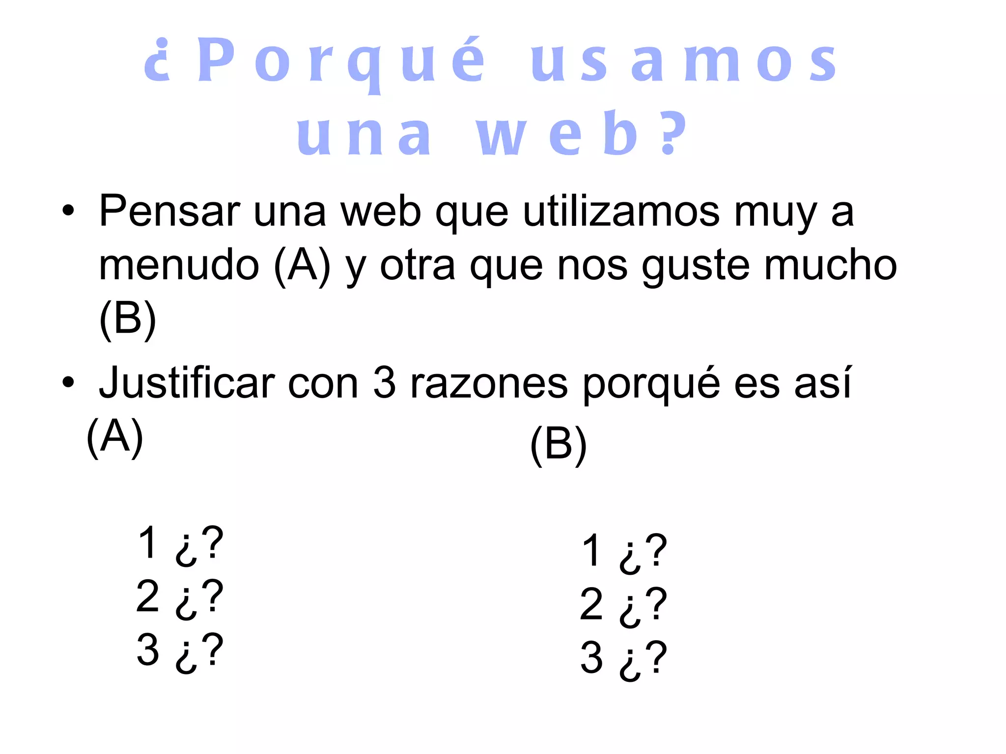 ¿Porqué usamos una web? Pensar una web que utilizamos muy a menudo (A) y otra que nos guste mucho (B) Justificar con 3 razones porqué es así (A) 1 ¿? 2 ¿? 3 ¿? (B) 1 ¿? 2 ¿? 3 ¿? 