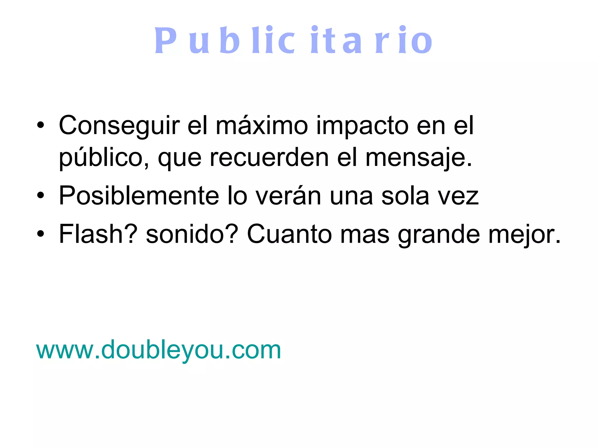 Publicitario Conseguir el máximo impacto en el público, que recuerden el mensaje. Posiblemente lo verán una sola vez Flash? sonido? Cuanto mas grande mejor. www.doubleyou.com 