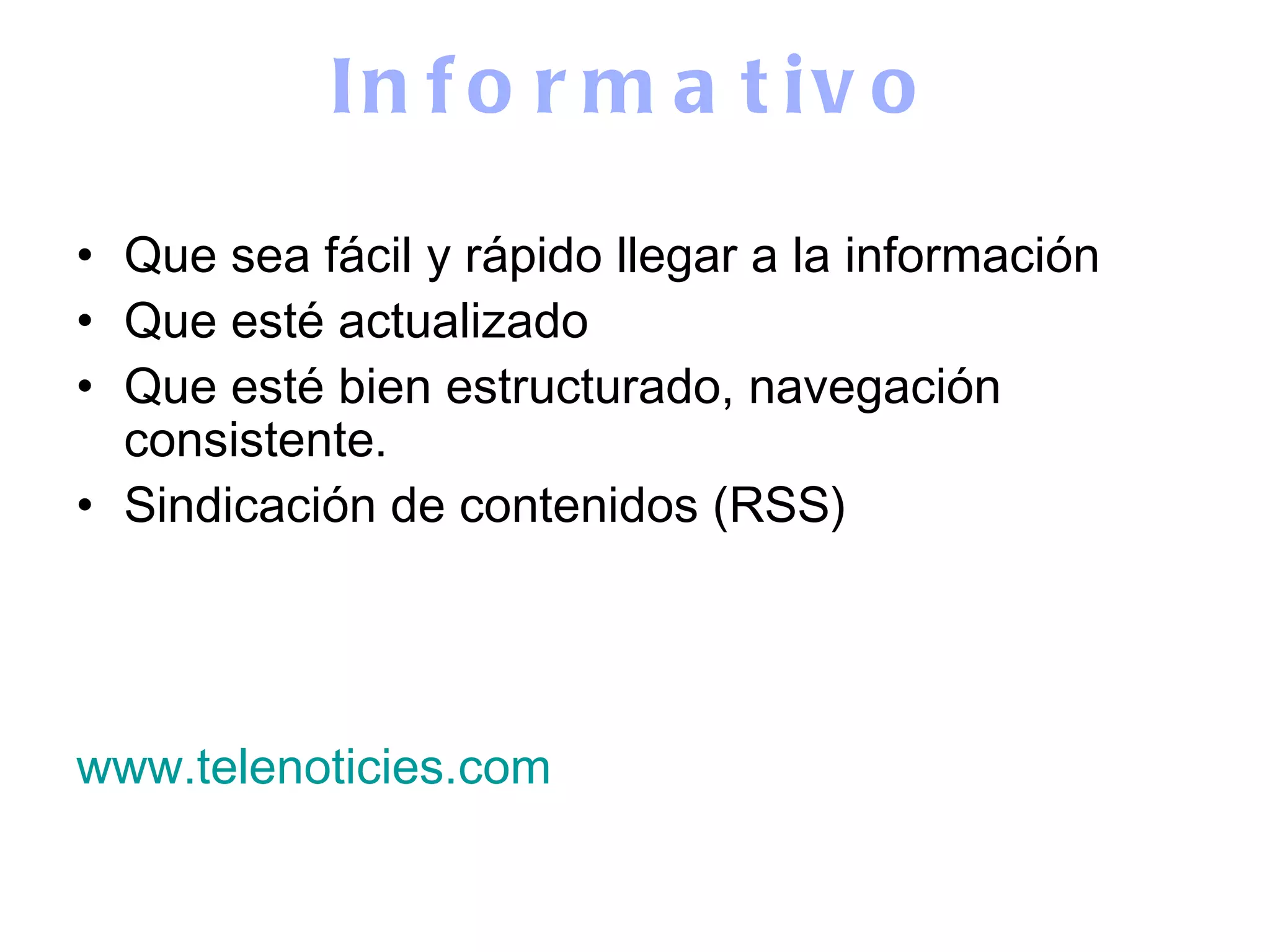 Informativo Que sea fácil y rápido llegar a la información Que esté actualizado Que esté bien estructurado, navegación consistente. Sindicación de contenidos (RSS) www.telenoticies.com 
