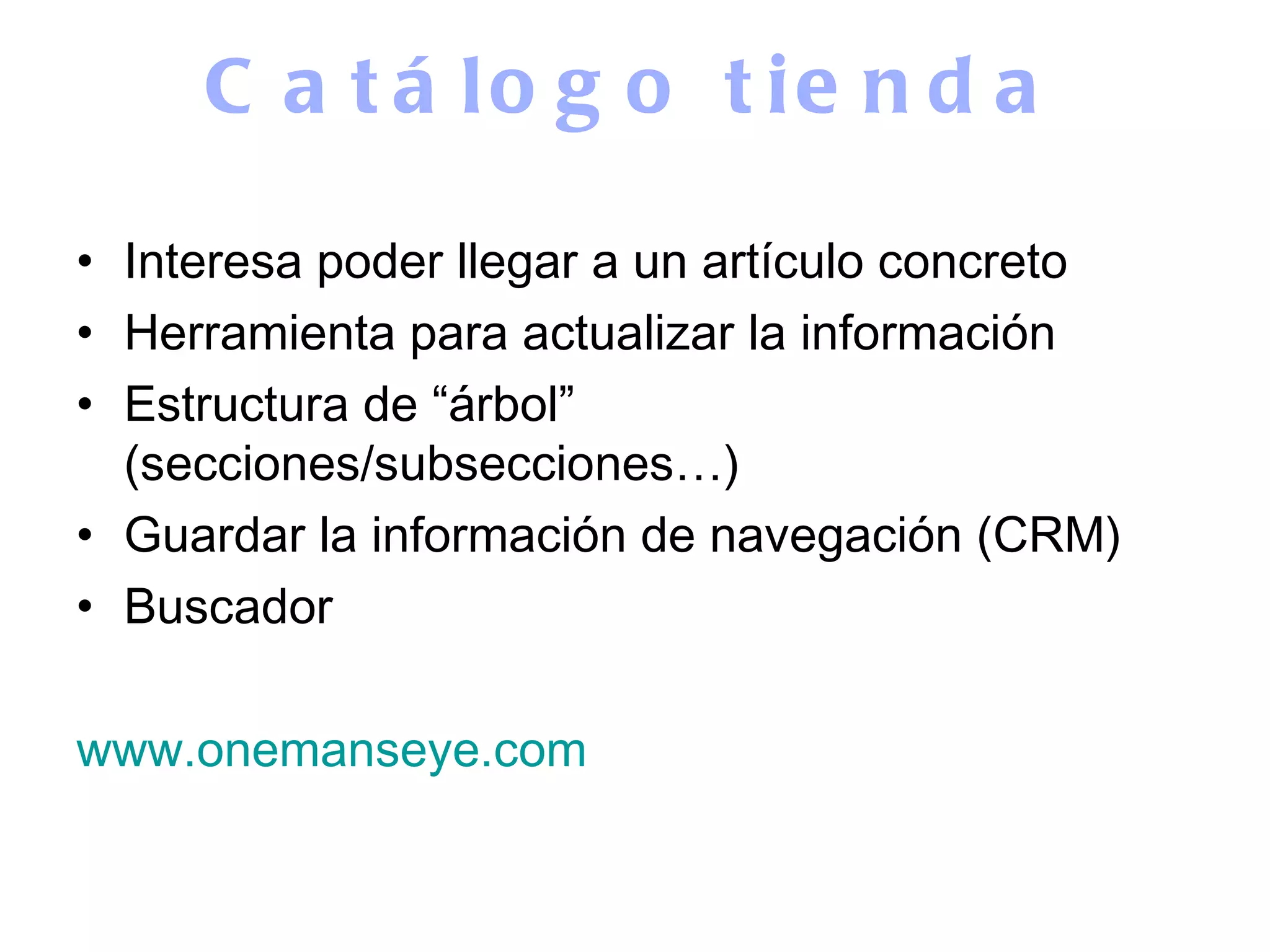 Catálogo tienda Interesa poder llegar a un artículo concreto Herramienta para actualizar la información Estructura de “árbol” (secciones/subsecciones…) Guardar la información de navegación (CRM) Buscador www.onemanseye.com 