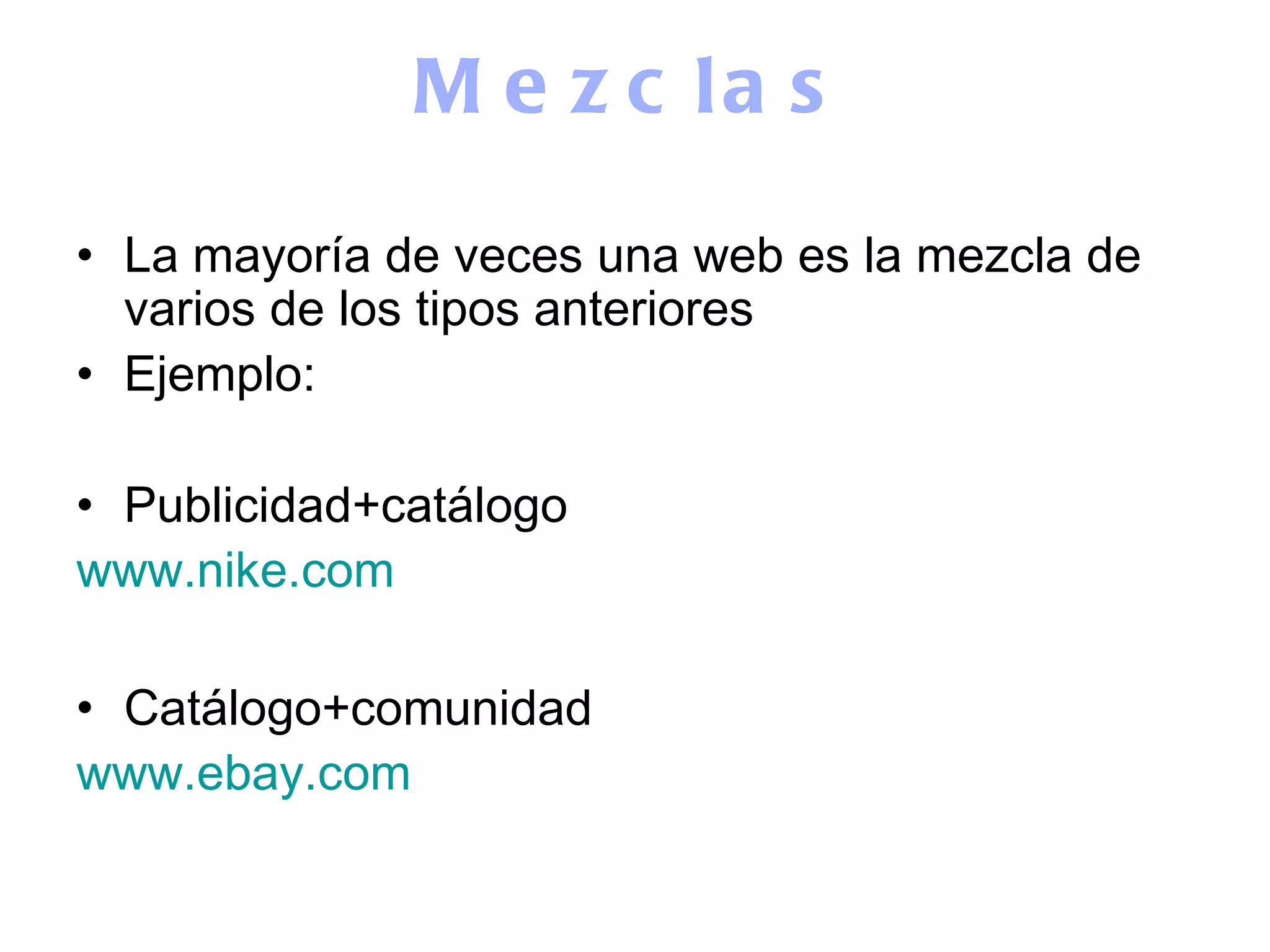 Mezclas La mayoría de veces una web es la mezcla de varios de los tipos anteriores Ejemplo: Publicidad+catálogo www.nike.com Catálogo+comunidad www.ebay.com 
