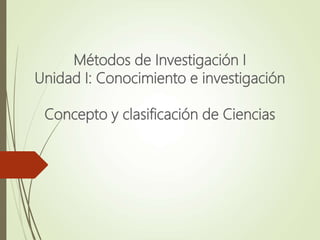 Métodos de Investigación I
Unidad I: Conocimiento e investigación
Concepto y clasificación de Ciencias
 