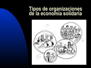 Tipos de organizaciones
de la economía solidaria
 
