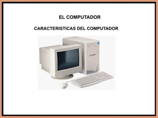 EL COMPUTADOR CARACTERISTICAS DEL COMPUTADOR 