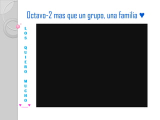 Octavo-2 mas que un grupo, una familia ♥
  L
  O
  S

  Q
  U
  I
  E
  R
  O

  M
  U
  C
  H
  O
♥___♥
 