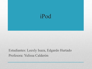 iPod
Estudiantes: Leexly Isaza, Edgardo Hurtado
Profesora: Yulissa Calderón
 