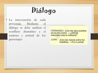 Diálogo
• La intervención de cada
personaje. Mediante el
diálogo se debe analizar el
conflicto dramático y el
carácter y actitud de los
personajes
 