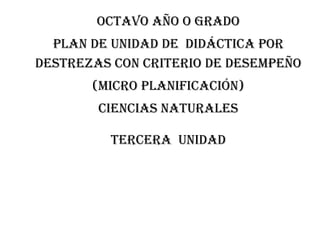 OCTAVO AÑO O GRADO
PLAN DE UNIDAD DE DIDÁCTICA POR
DESTREZAS CON CRITERIO DE DESEMPEÑO
(MICRO PLANIFICACIÓN)
CIENCIAS NATURALES
TERCERA unidad
 