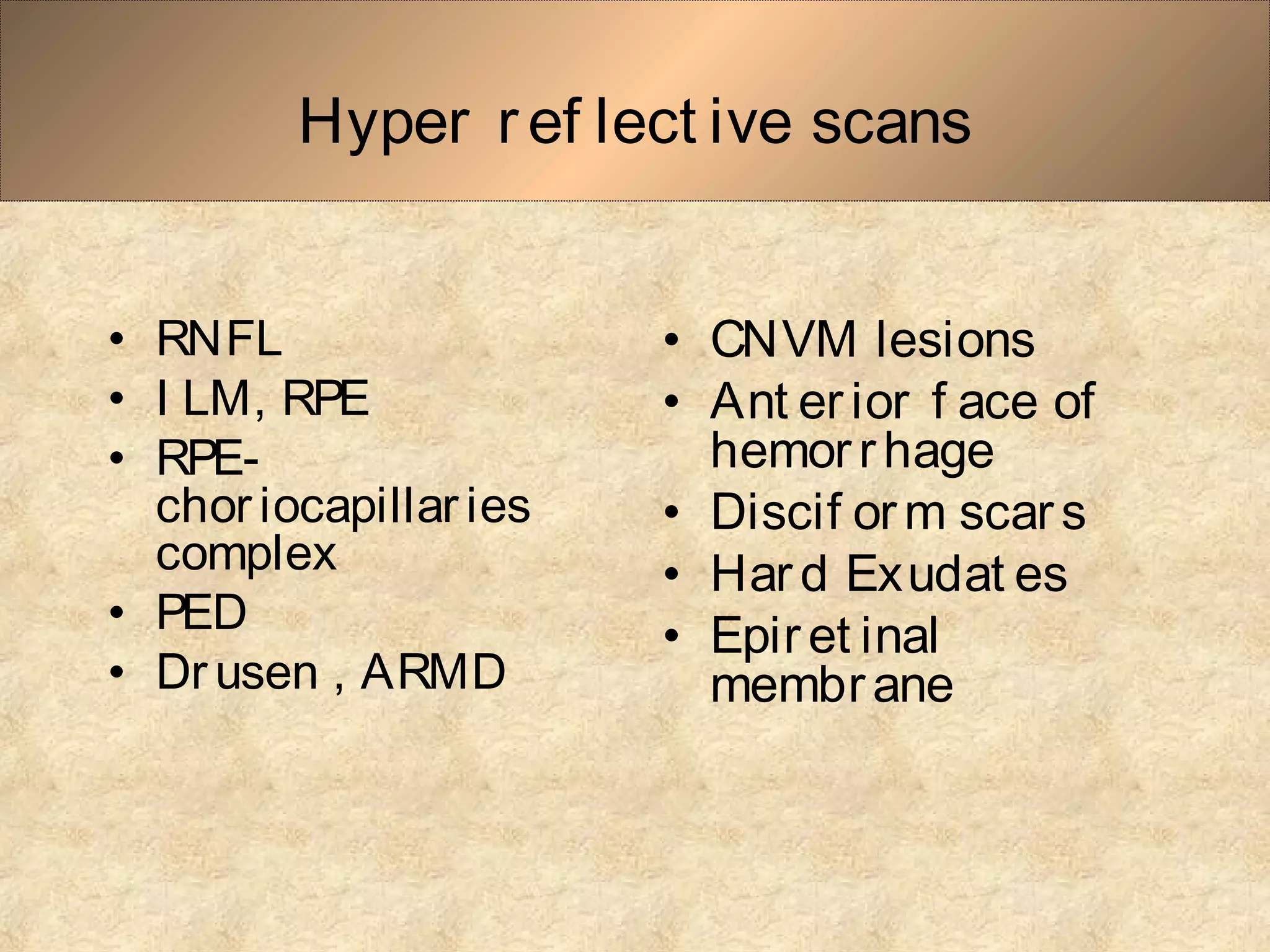 Hyper ref lect ive scans
• RNFL
• I LM, RPE
• RPE-
chor iocapillar ies
complex
• PED
• Dr usen , ARMD
• CNVM lesions
• Ant erior f ace of
hemorrhage
• Discif orm scars
• Hard Exudat es
• Epiret inal
membrane
 